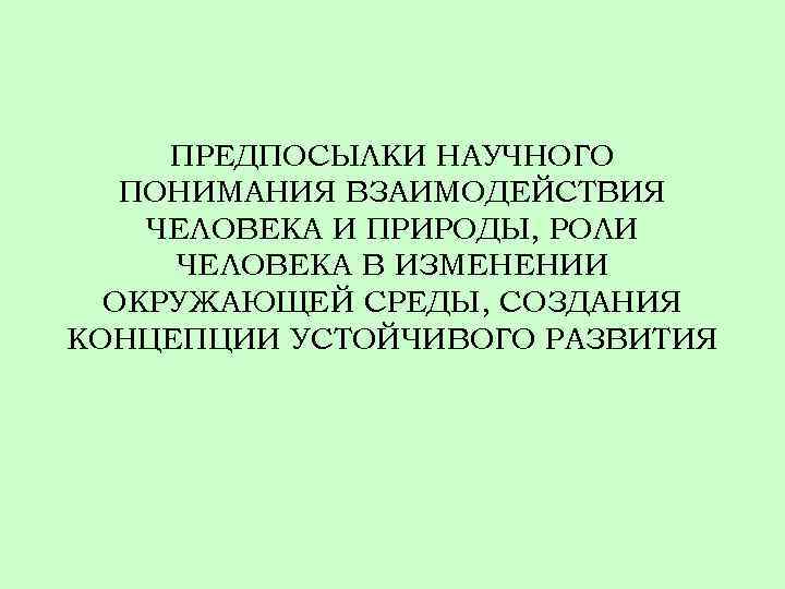 ПРЕДПОСЫЛКИ НАУЧНОГО ПОНИМАНИЯ ВЗАИМОДЕЙСТВИЯ ЧЕЛОВЕКА И ПРИРОДЫ, РОЛИ ЧЕЛОВЕКА В ИЗМЕНЕНИИ ОКРУЖАЮЩЕЙ СРЕДЫ, СОЗДАНИЯ