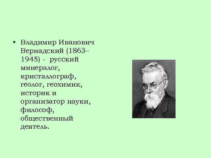  • Владимир Иванович Вернадский (1863– 1945) - русский минералог, кристаллограф, геолог, геохимик, историк