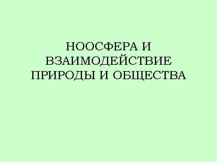 НООСФЕРА И ВЗАИМОДЕЙСТВИЕ ПРИРОДЫ И ОБЩЕСТВА 
