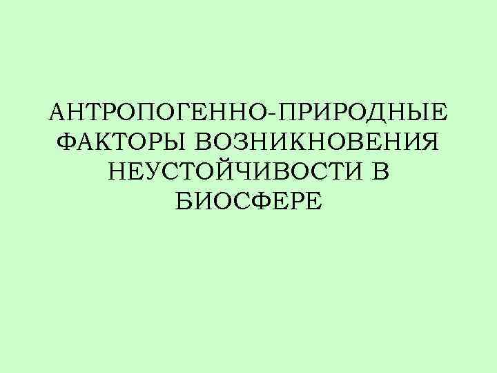 АНТРОПОГЕННО-ПРИРОДНЫЕ ФАКТОРЫ ВОЗНИКНОВЕНИЯ НЕУСТОЙЧИВОСТИ В БИОСФЕРЕ 