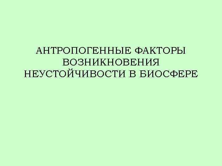 АНТРОПОГЕННЫЕ ФАКТОРЫ ВОЗНИКНОВЕНИЯ НЕУСТОЙЧИВОСТИ В БИОСФЕРЕ 