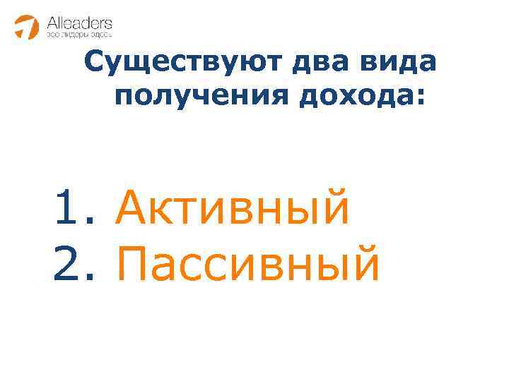 Существуют два вида получения дохода: 1. Активный 2. Пассивный 