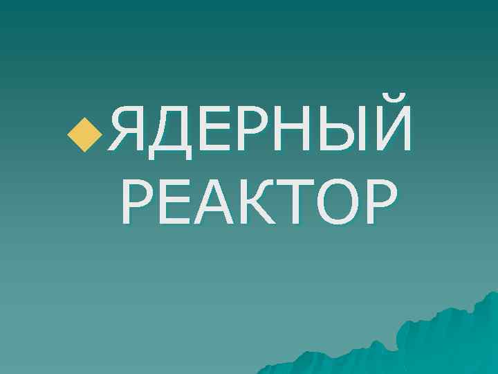 u. ЯДЕРНЫЙ РЕАКТОР 