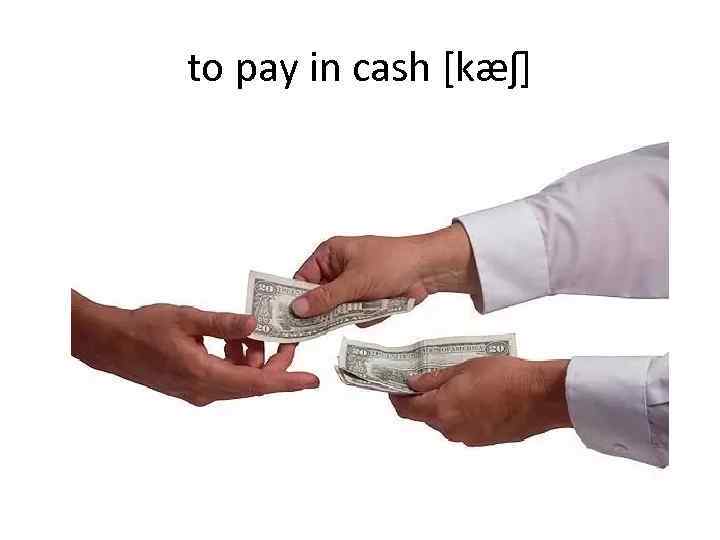 to pay in cash [kæʃ] 