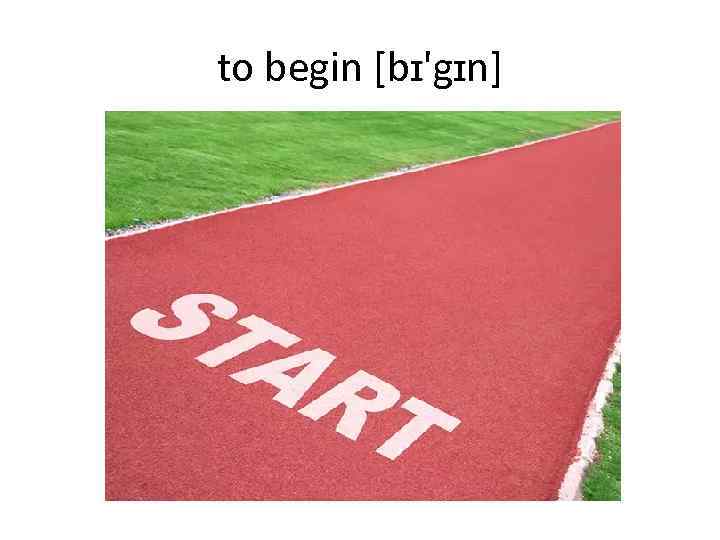 to begin [bɪ'gɪn] 