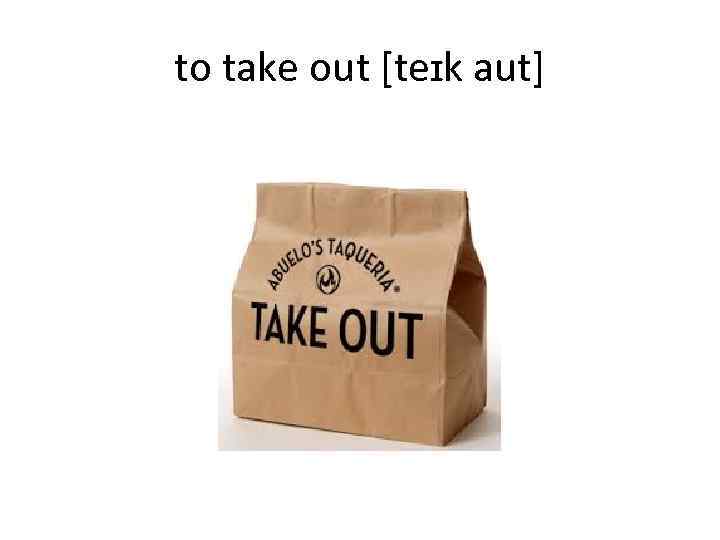 to take out [teɪk aut] 