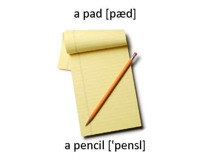 a pad [pæd] a pencil ['pensl] 