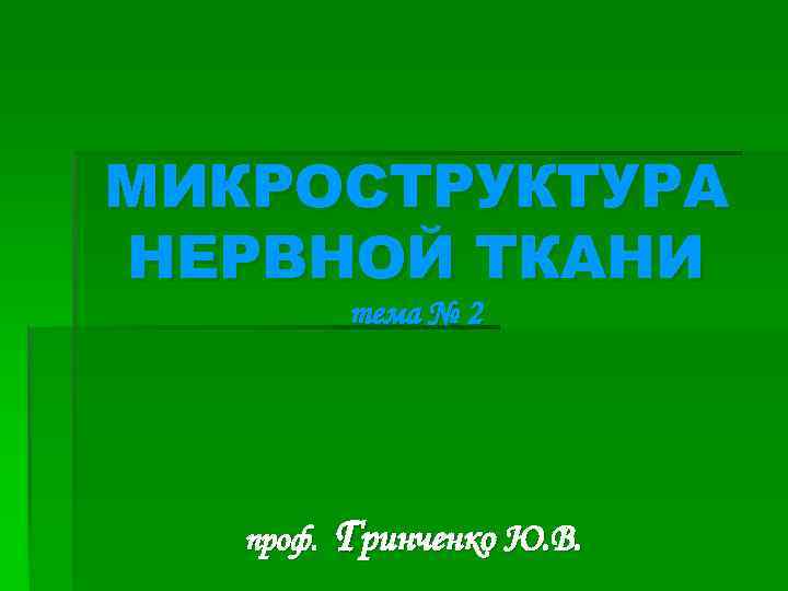 МИКРОСТРУКТУРА НЕРВНОЙ ТКАНИ тема № 2 проф. Гринченко Ю. В. 