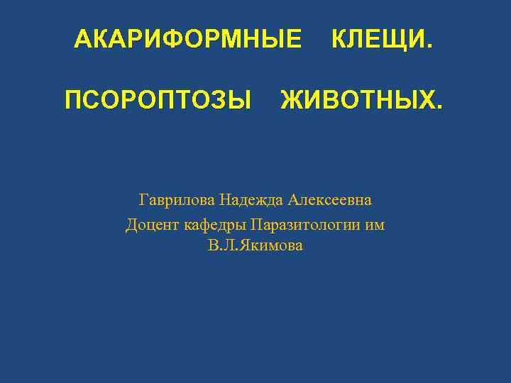 АКАРИФОРМНЫЕ ПСОРОПТОЗЫ КЛЕЩИ. ЖИВОТНЫХ. Гаврилова Надежда Алексеевна Доцент кафедры Паразитологии им В. Л. Якимова