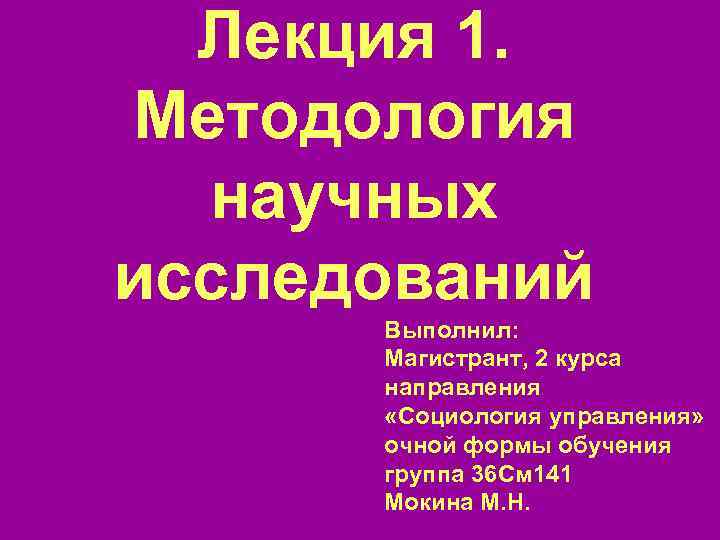 Лекция 1. Методология научных исследований Выполнил: Магистрант, 2 курса направления «Социология управления» очной формы