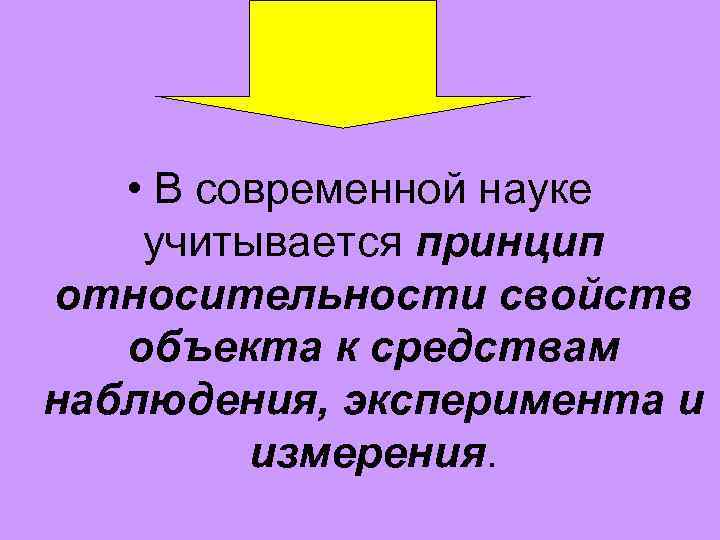  • В современной науке учитывается принцип относительности свойств объекта к средствам наблюдения, эксперимента