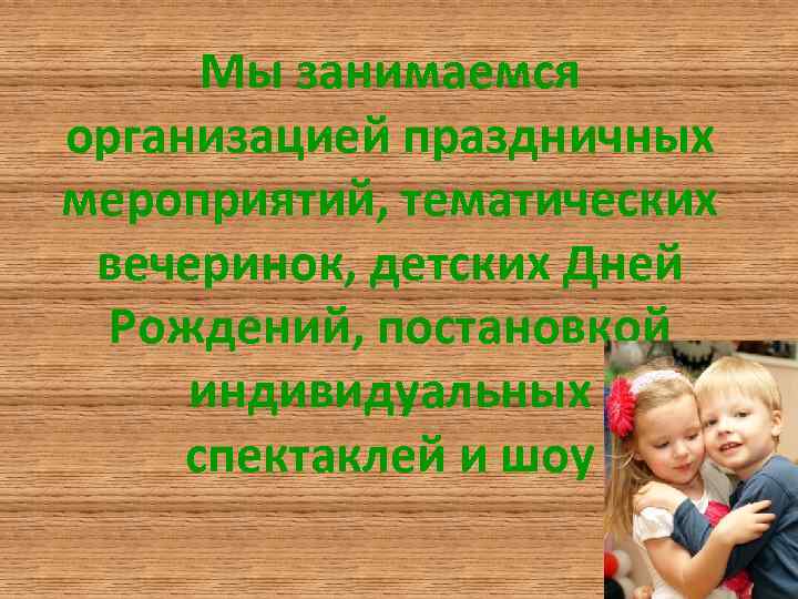 Мы занимаемся организацией праздничных мероприятий, тематических вечеринок, детских Дней Рождений, постановкой индивидуальных спектаклей и