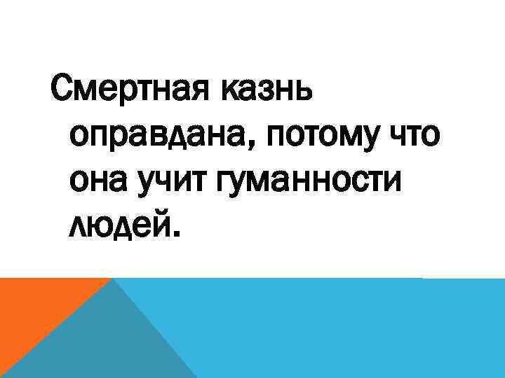 Смертная казнь оправдана, потому что она учит гуманности людей. 