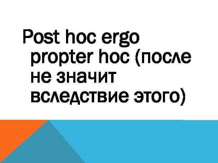 Post hoc ergo propter hoc (после не значит вследствие этого) 