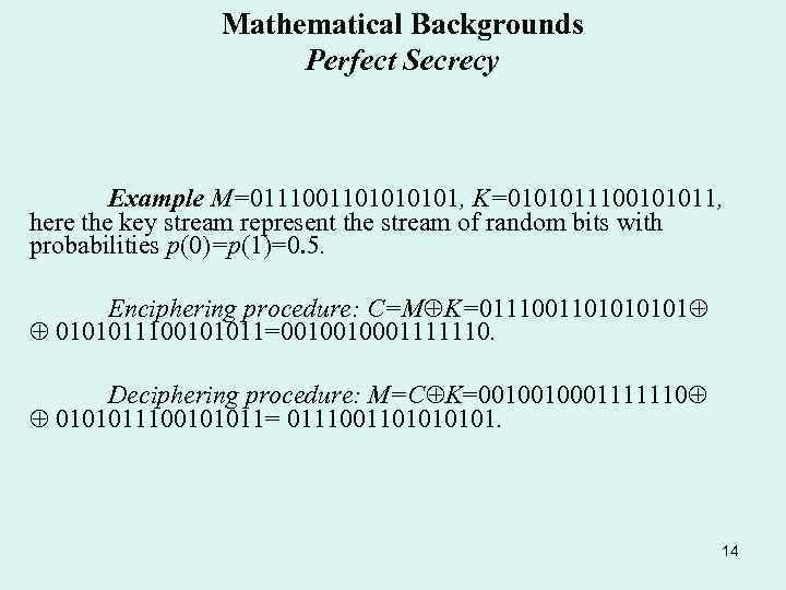 Mathematical Backgrounds Perfect Secrecy Example M=011100110101, K=0101011100101011, here the key stream represent the stream