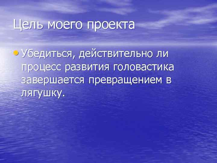 Цель моего проекта • Убедиться, действительно ли процесс развития головастика завершается превращением в лягушку.