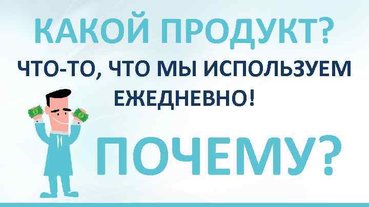 КАКОЙ ПРОДУКТ? ЧТО-ТО, ЧТО МЫ ИСПОЛЬЗУЕМ ЕЖЕДНЕВНО! ПОЧЕМУ? 