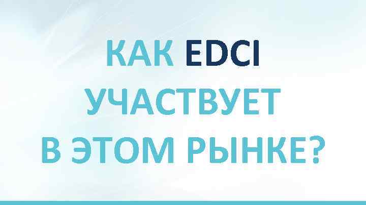 КАК EDCI УЧАСТВУЕТ В ЭТОМ РЫНКЕ? 
