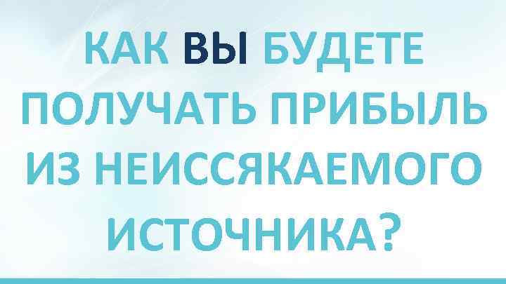 КАК ВЫ БУДЕТЕ ПОЛУЧАТЬ ПРИБЫЛЬ ИЗ НЕИССЯКАЕМОГО ИСТОЧНИКА? 