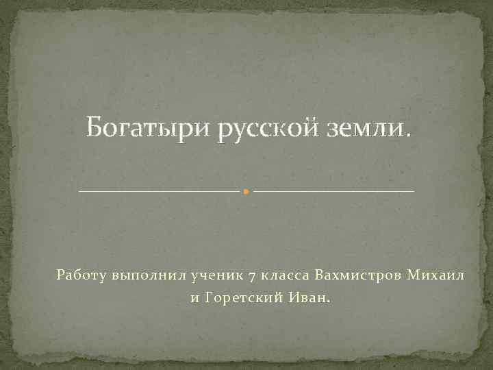 Богатыри русской земли. Работу выполнил ученик 7 класса Вахмистров Михаил и Горетский Иван. 