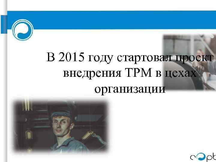 В 2015 году стартовал проект внедрения TPM в цехах организации 