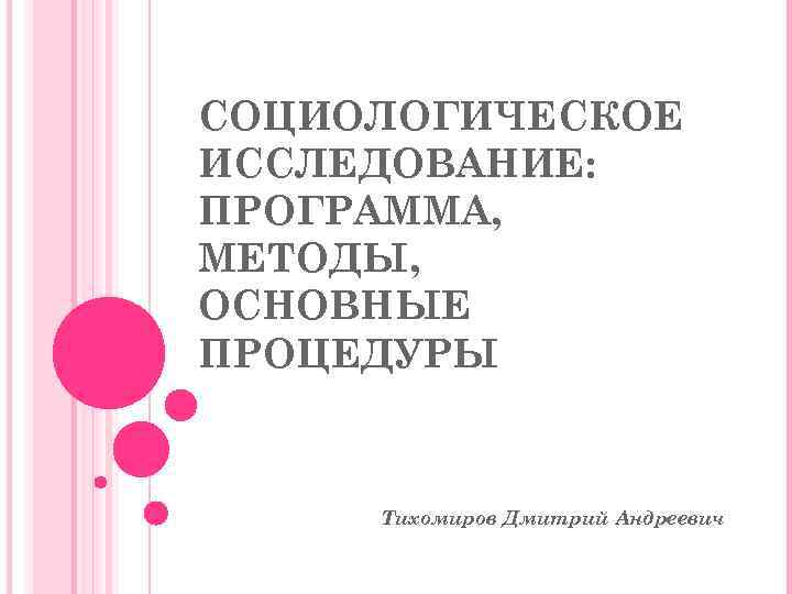 СОЦИОЛОГИЧЕСКОЕ ИССЛЕДОВАНИЕ: ПРОГРАММА, МЕТОДЫ, ОСНОВНЫЕ ПРОЦЕДУРЫ Тихомиров Дмитрий Андреевич 