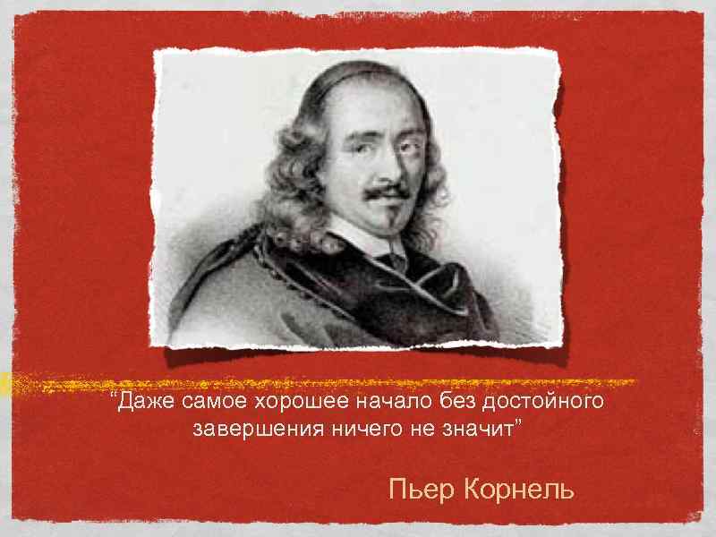 “Даже самое хорошее начало без достойного завершения ничего не значит” Пьер Корнель 
