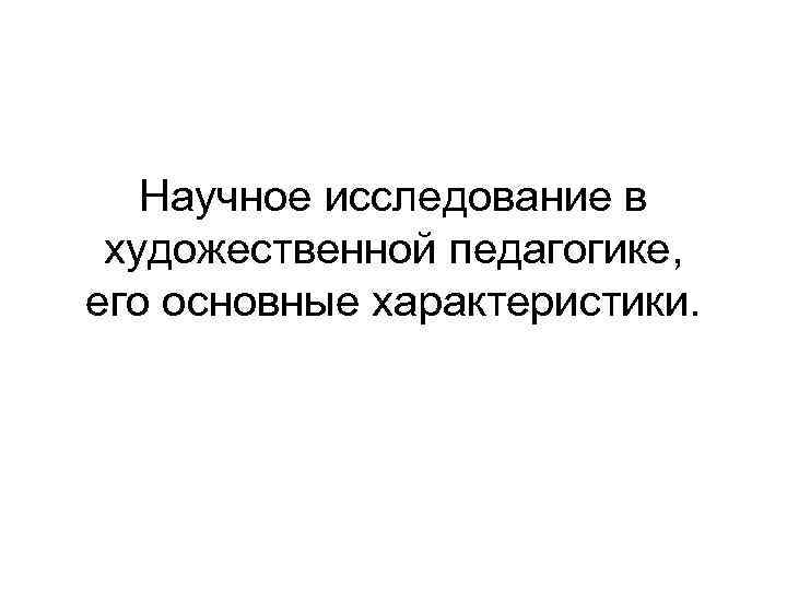 Научное исследование в художественной педагогике, его основные характеристики. 