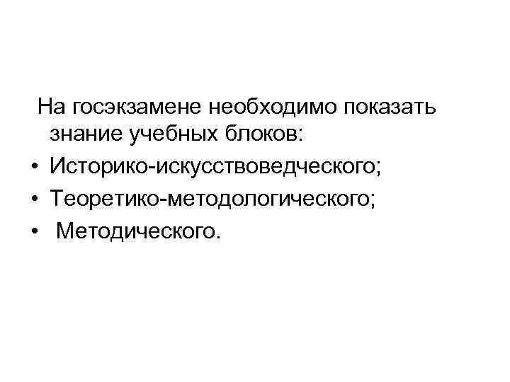  На госэкзамене необходимо показать знание учебных блоков: • Историко-искусствоведческого; • Теоретико-методологического; • Методического.