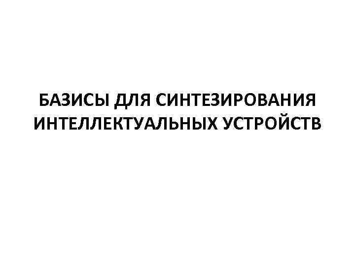 БАЗИСЫ ДЛЯ СИНТЕЗИРОВАНИЯ ИНТЕЛЛЕКТУАЛЬНЫХ УСТРОЙСТВ 