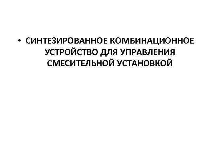  • СИНТЕЗИРОВАННОЕ КОМБИНАЦИОННОЕ УСТРОЙСТВО ДЛЯ УПРАВЛЕНИЯ СМЕСИТЕЛЬНОЙ УСТАНОВКОЙ 