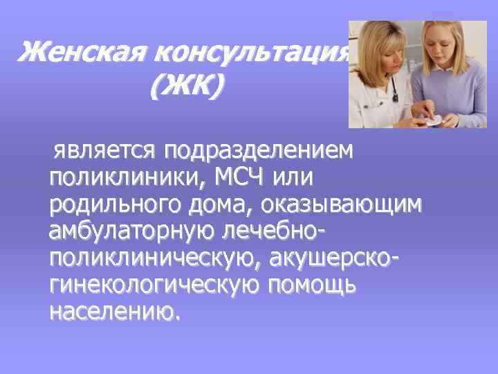 Женская консультация (ЖК) является подразделением поликлиники, МСЧ или родильного дома, оказывающим амбулаторную лечебнополиклиническую, акушерскогинекологическую