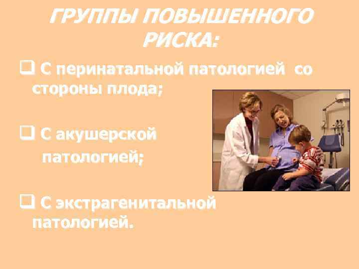 ГРУППЫ ПОВЫШЕННОГО РИСКА: q С перинатальной патологией со стороны плода; q С акушерской патологией;