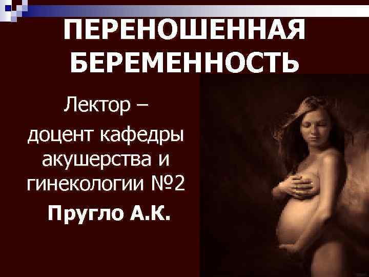 ПЕРЕНОШЕННАЯ ПЕРЕНО БЕРЕМЕННОСТЬ Лектор – доцент кафедры акушерства и гинекологии № 2 Пругло А.