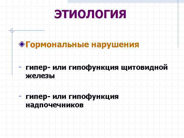 ЭТИОЛОГИЯ Гормональные нарушения - гипер- или гипофункция щитовидной железы - гипер- или гипофункция надпочечников