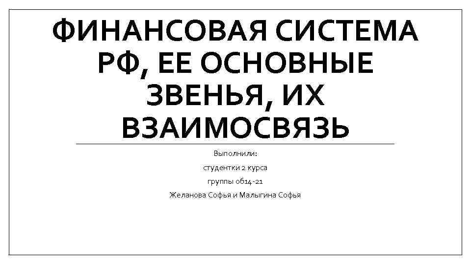 ФИНАНСОВАЯ СИСТЕМА РФ, ЕЕ ОСНОВНЫЕ ЗВЕНЬЯ, ИХ ВЗАИМОСВЯЗЬ Выполнили: студентки 2 курса группы об
