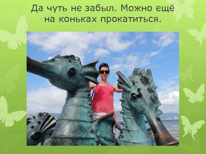 Да чуть не забыл. Можно ещё на коньках прокатиться. 