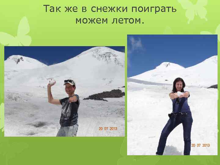 Так же в снежки поиграть можем летом. 