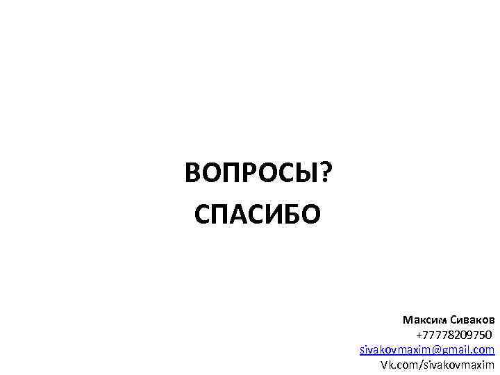 ВОПРОСЫ? СПАСИБО Максим Сиваков +77778209750 sivakovmaxim@gmail. com Vk. com/sivakovmaxim 