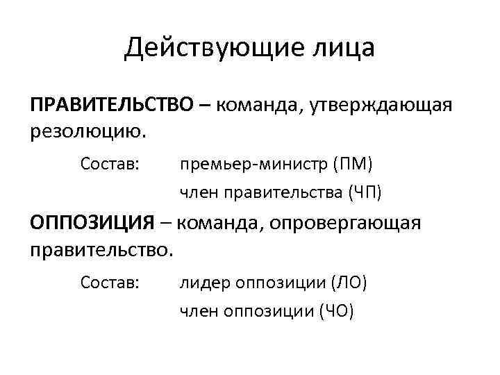 Действующие лица ПРАВИТЕЛЬСТВО – команда, утверждающая резолюцию. Состав: премьер-министр (ПМ) член правительства (ЧП) ОППОЗИЦИЯ