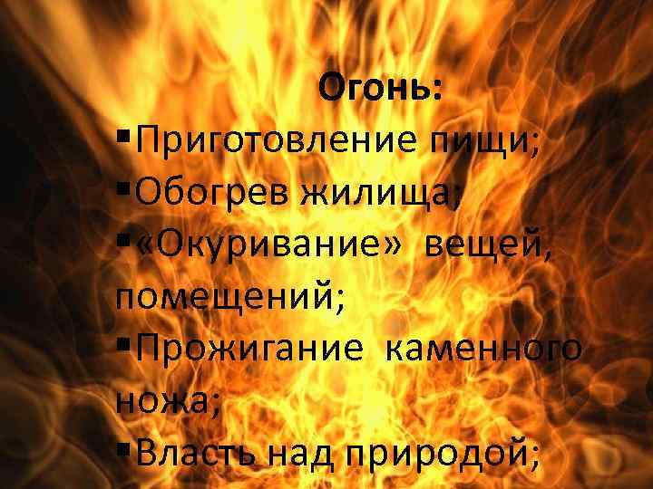 Огонь: §Приготовление пищи; §Обогрев жилища; § «Окуривание» вещей, помещений; §Прожигание каменного ножа; §Власть над