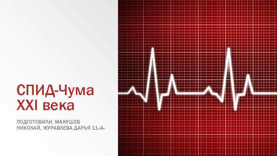 СПИД-Чума XXI века ПОДГОТОВИЛИ: МАКУШЕВ НИКОЛАЙ, ЖУРАВЛЕВА ДАРЬЯ 11 «А» 