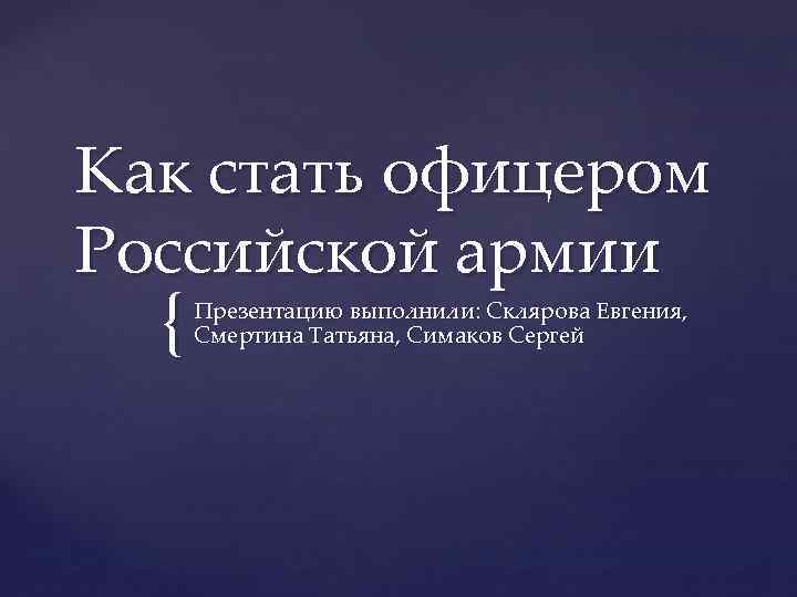 Как стать офицером Российской армии { Презентацию выполнили: Склярова Евгения, Смертина Татьяна, Симаков Сергей