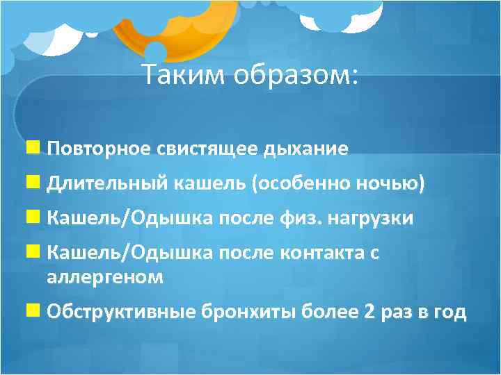 Таким образом: Повторное свистящее дыхание Длительный кашель (особенно ночью) Кашель/Одышка после физ. нагрузки Кашель/Одышка