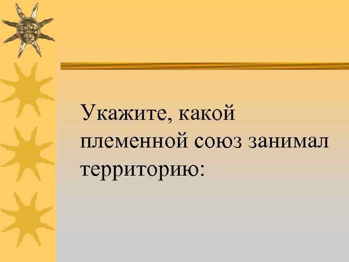 Укажите, какой племенной союз занимал территорию: 