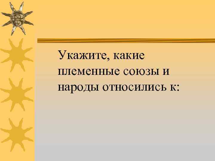 Укажите, какие племенные союзы и народы относились к: 