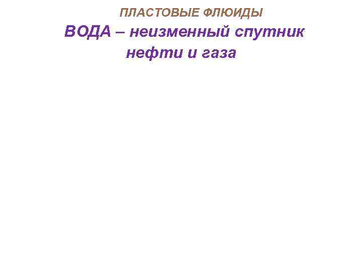ПЛАСТОВЫЕ ФЛЮИДЫ ВОДА – неизменный спутник нефти и газа 