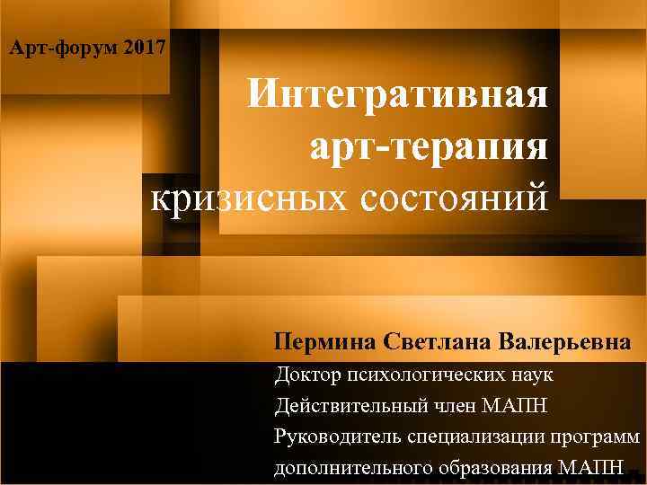 Арт-форум 2017 Интегративная арт-терапия кризисных состояний Пермина Светлана Валерьевна Доктор психологических наук Действительный член