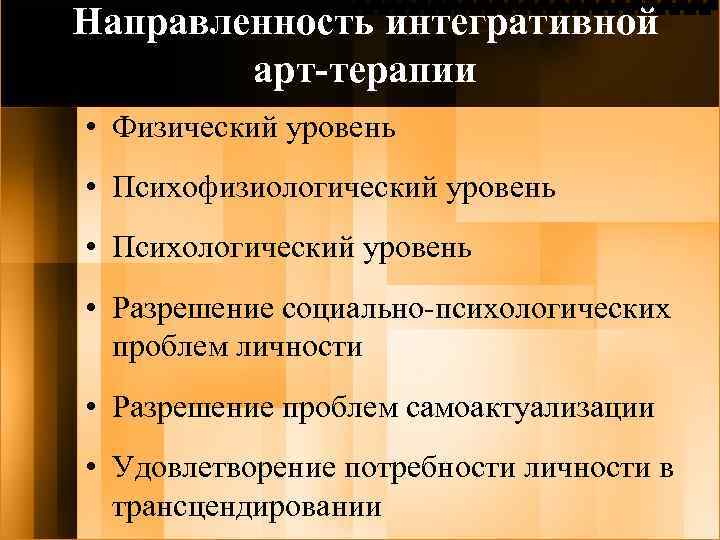 Направленность интегративной арт-терапии • Физический уровень • Психофизиологический уровень • Психологический уровень • Разрешение