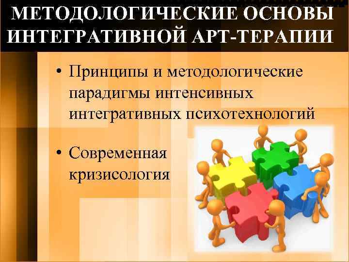 МЕТОДОЛОГИЧЕСКИЕ ОСНОВЫ ИНТЕГРАТИВНОЙ АРТ-ТЕРАПИИ • Принципы и методологические парадигмы интенсивных интегративных психотехнологий • Современная